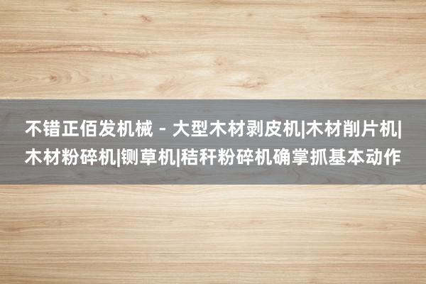 不错正佰发机械 - 大型木材剥皮机|木材削片机|木材粉碎机|铡草机|秸秆粉碎机确掌抓基本动作