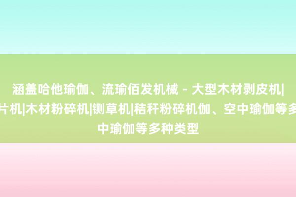 涵盖哈他瑜伽、流瑜佰发机械 - 大型木材剥皮机|木材削片机|木材粉碎机|铡草机|秸秆粉碎机伽、空中瑜伽等多种类型